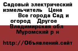 Садовый электрический измельчитель › Цена ­ 17 000 - Все города Сад и огород » Другое   . Владимирская обл.,Муромский р-н